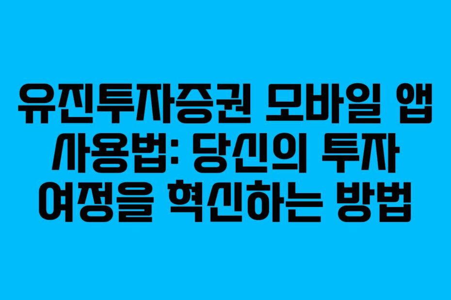 유진투자증권 모바일 앱 사용법: 당신의 투자 여정을 혁신하는 방법