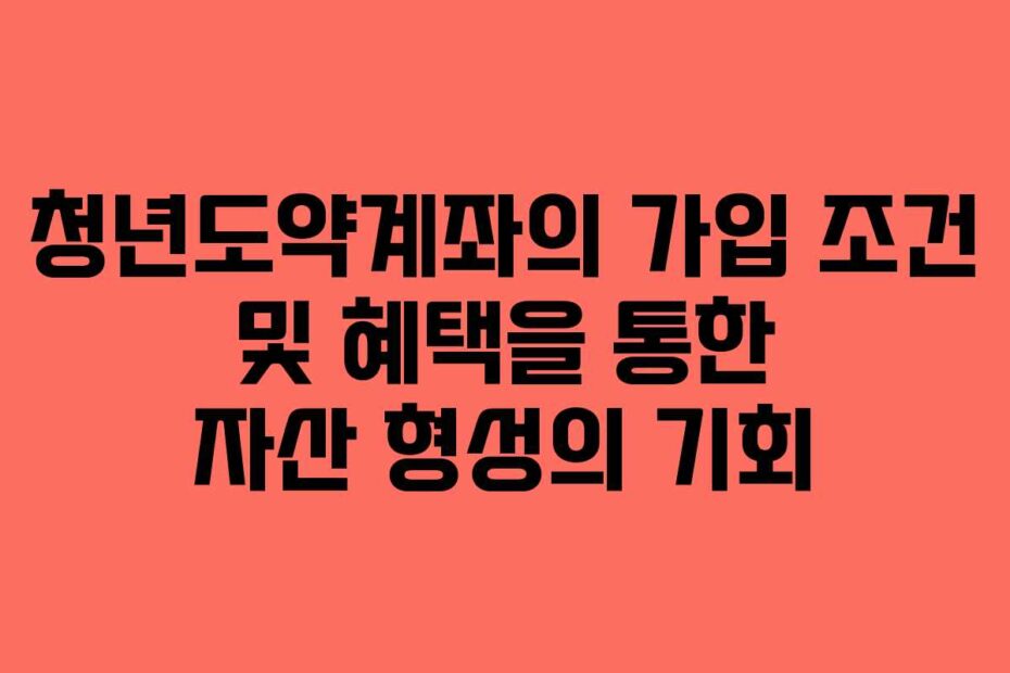 청년도약계좌의 가입 조건 및 혜택을 통한 자산 형성의 기회