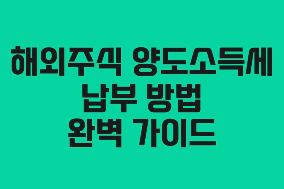 해외주식 양도소득세 납부 방법 완벽 가이드