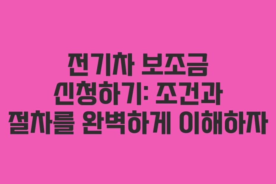 전기차 보조금 신청하기: 조건과 절차를 완벽하게 이해하자