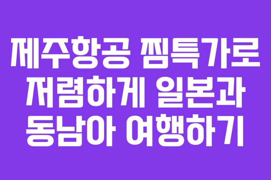 제주항공 찜특가로 저렴하게 일본과 동남아 여행하기