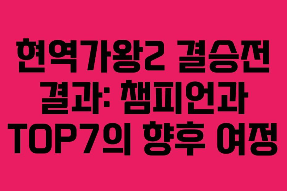 현역가왕2 결승전 결과: 챔피언과 TOP7의 향후 여정