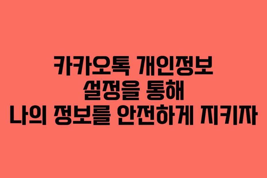 카카오톡 개인정보 설정을 통해 나의 정보를 안전하게 지키자