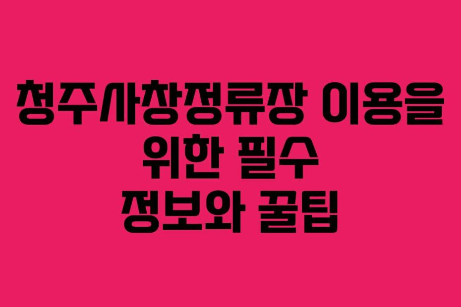 청주사창정류장 이용을 위한 필수 정보와 꿀팁