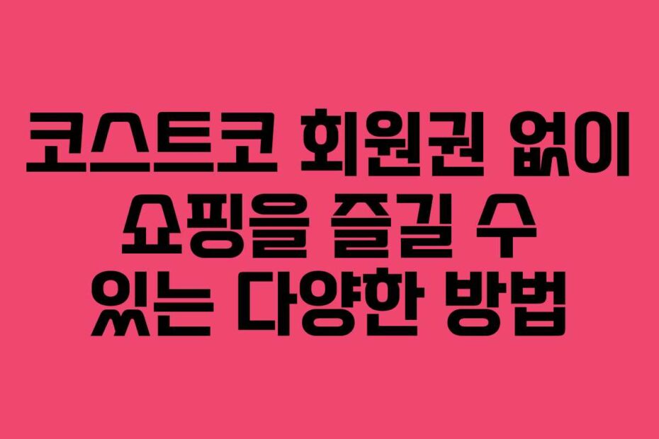 코스트코 회원권 없이 쇼핑을 즐길 수 있는 다양한 방법