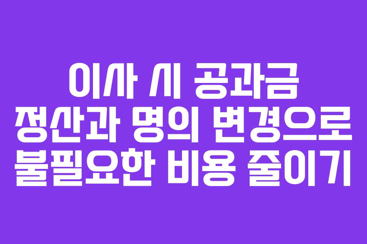 이사 시 공과금 정산과 명의 변경으로 불필요한 비용 줄이기