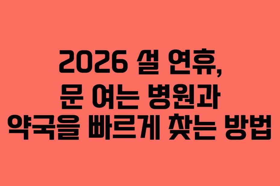 2026 설 연휴, 문 여는 병원과 약국을 빠르게 찾는 방법
