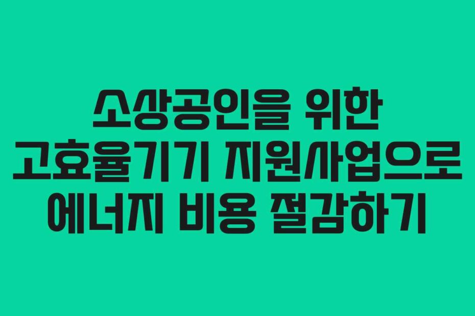 소상공인을 위한 고효율기기 지원사업으로 에너지 비용 절감하기