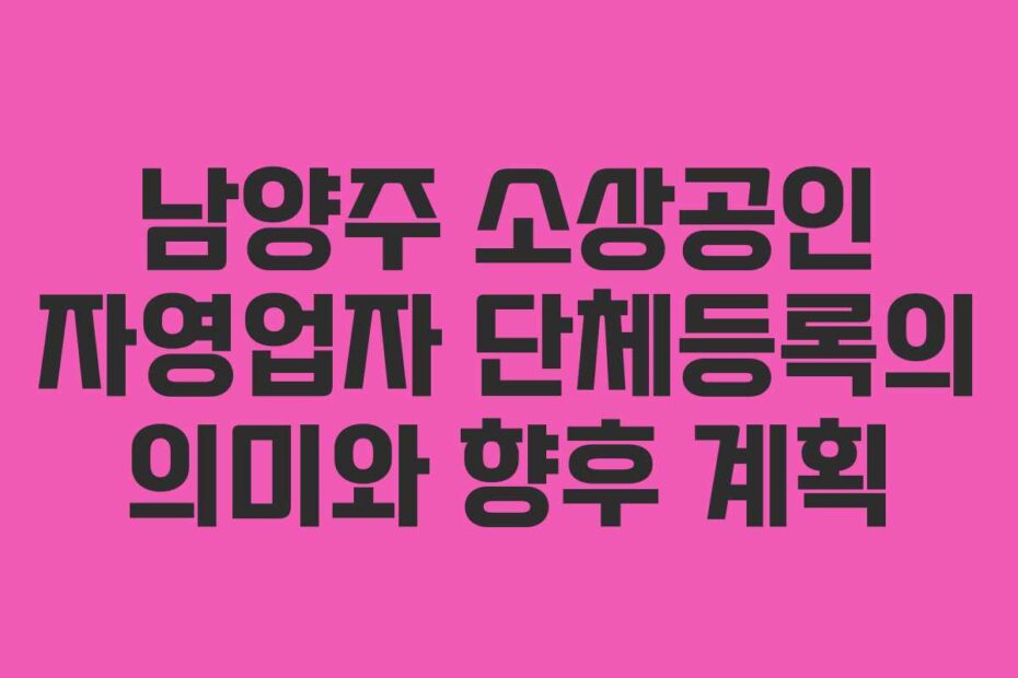 남양주 소상공인 자영업자 단체등록의 의미와 향후 계획