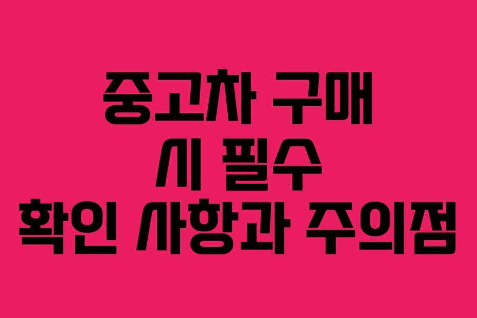중고차 구매 시 필수 확인 사항과 주의점