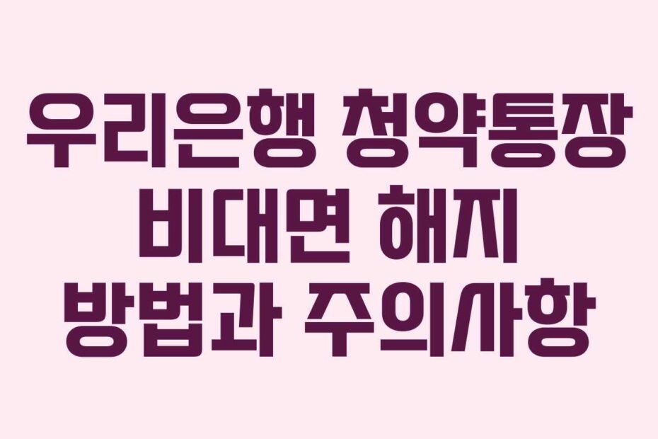 우리은행 청약통장 비대면 해지 방법과 주의사항