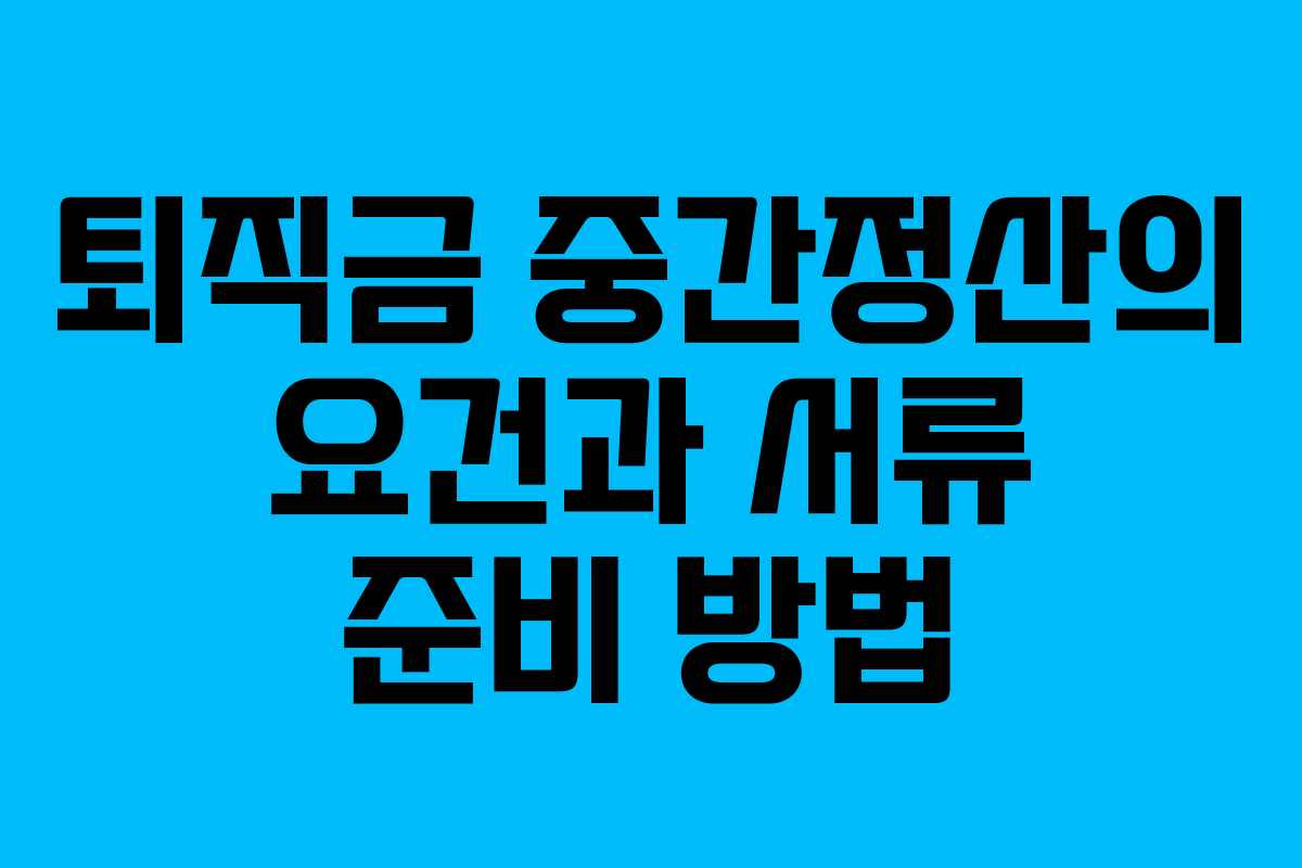 퇴직금 중간정산의 요건과 서류 준비 방법