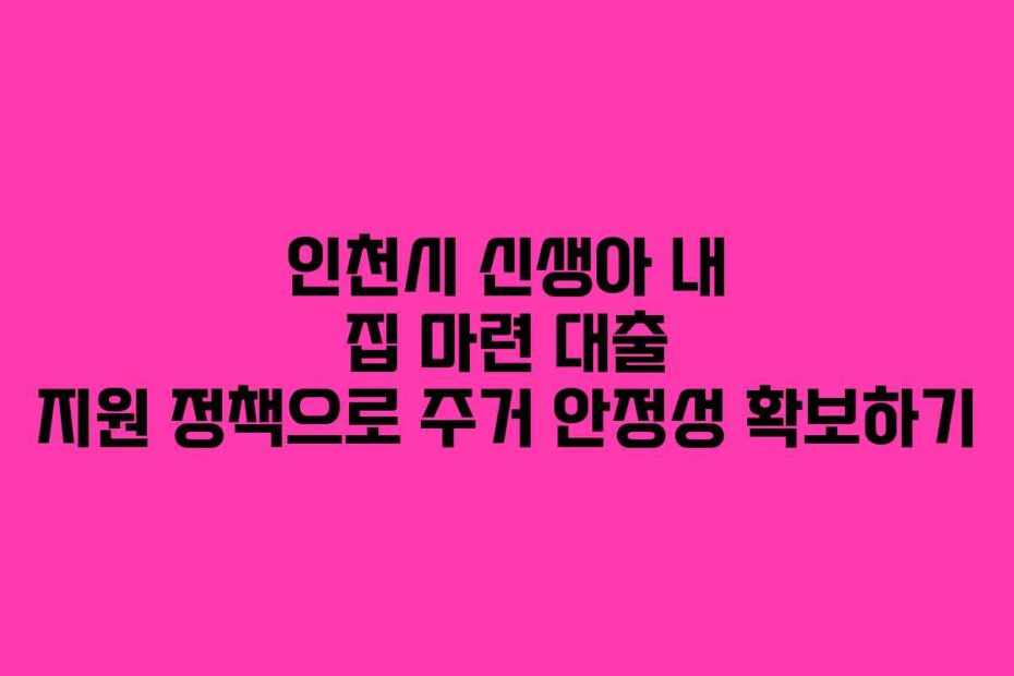 인천시 신생아 내 집 마련 대출 지원 정책으로 주거 안정성 확보하기