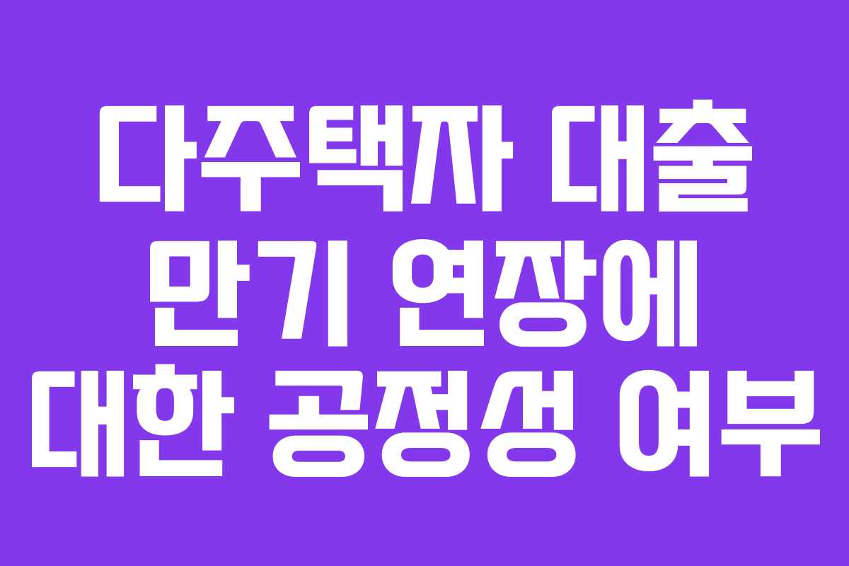 다주택자 대출 만기 연장에 대한 공정성 여부