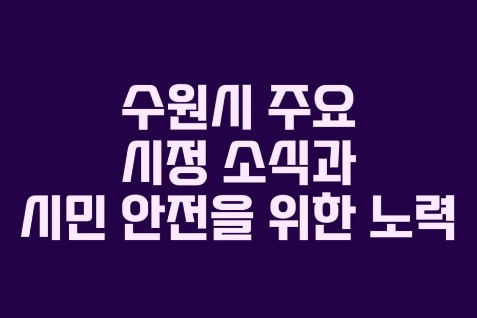 수원시 주요 시정 소식과 시민 안전을 위한 노력