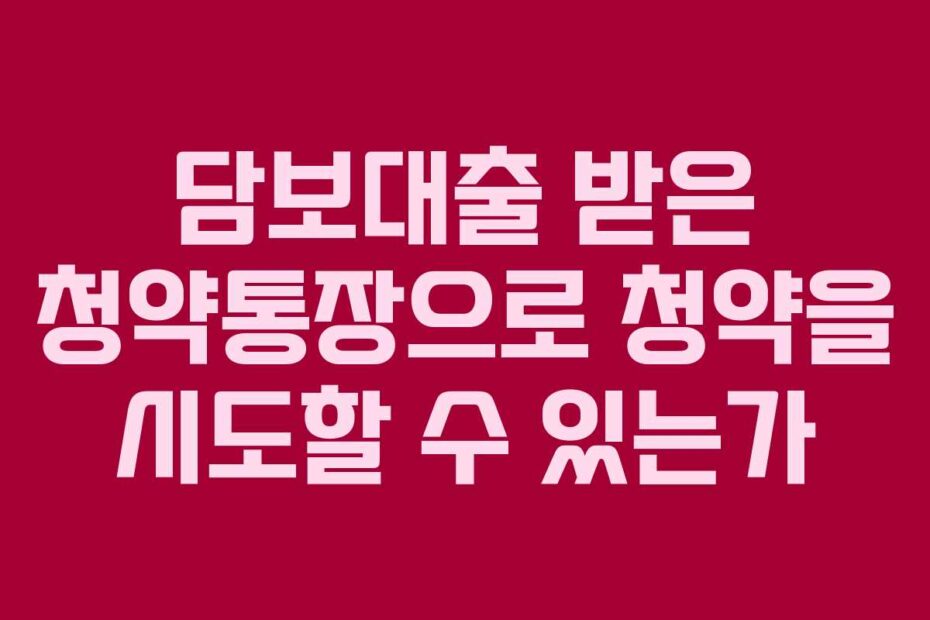 담보대출 받은 청약통장으로 청약을 시도할 수 있는가