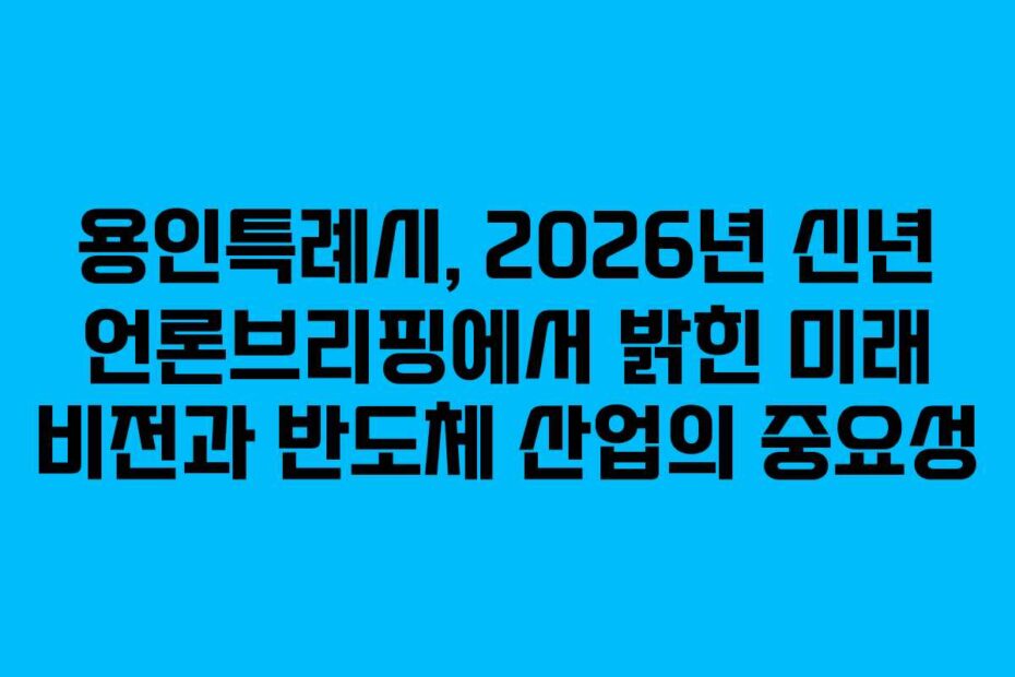 용인특례시, 2026년 신년 언론브리핑에서 밝힌 미래 비전과 반도체 산업의 중요성