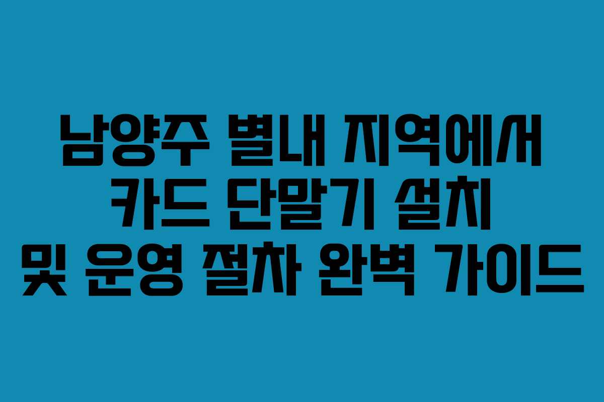 남양주 별내 지역에서 카드 단말기 설치 및 운영 절차 완벽 가이드