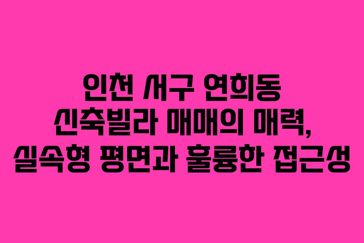 인천 서구 연희동 신축빌라 매매의 매력, 실속형 평면과 훌륭한 접근성