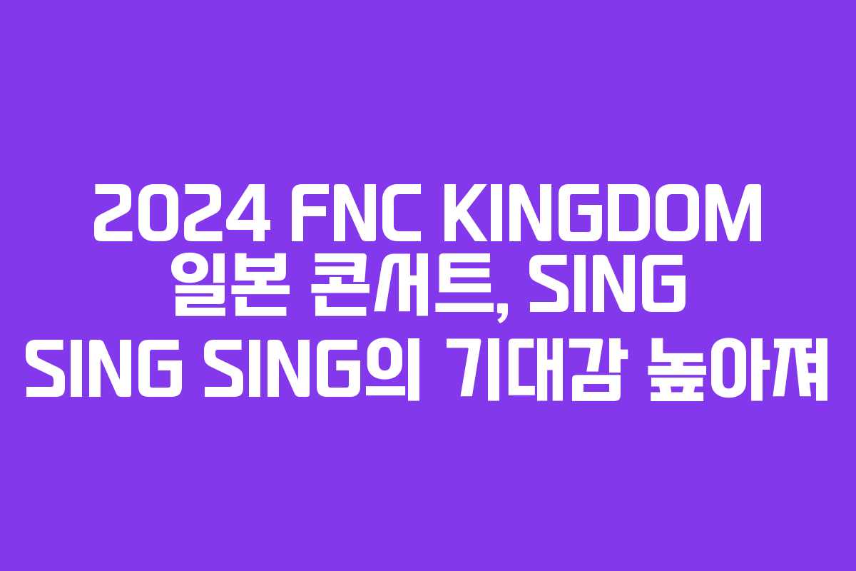 2024 FNC KINGDOM 일본 콘서트, SING SING SING의 기대감 높아져