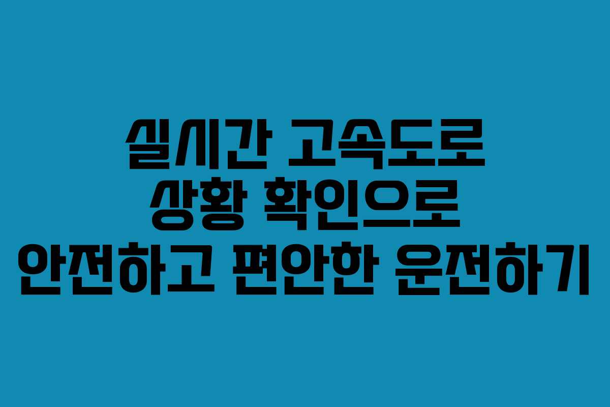 실시간 고속도로 상황 확인으로 안전하고 편안한 운전하기
