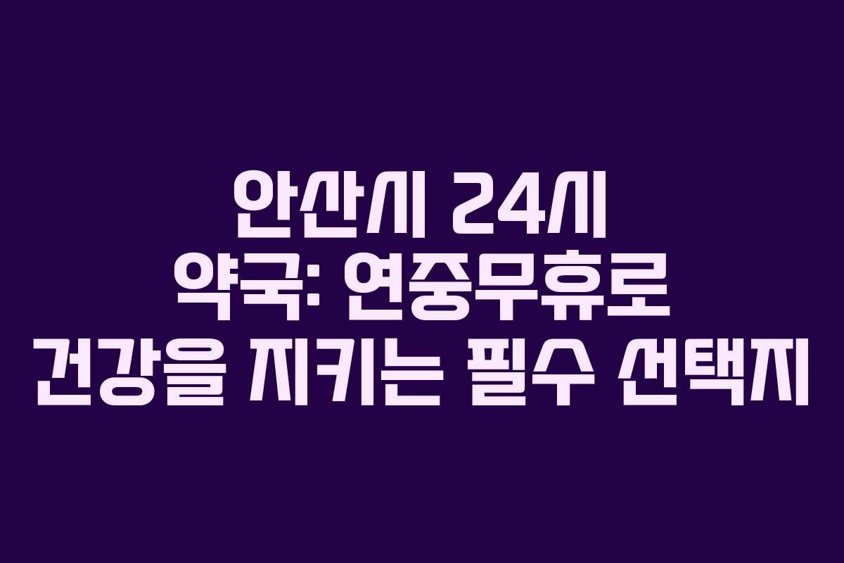 안산시 24시 약국: 연중무휴로 건강을 지키는 필수 선택지