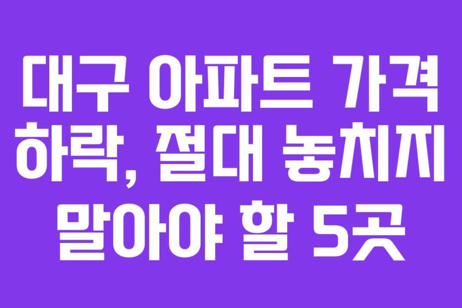 대구 아파트 가격 하락, 절대 놓치지 말아야 할 5곳