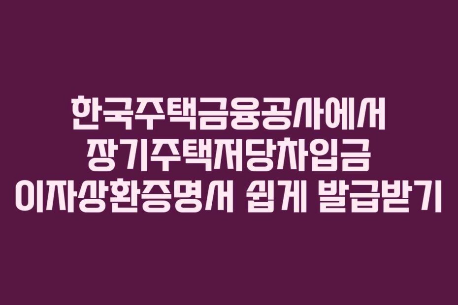 한국주택금융공사에서 장기주택저당차입금 이자상환증명서 쉽게 발급받기