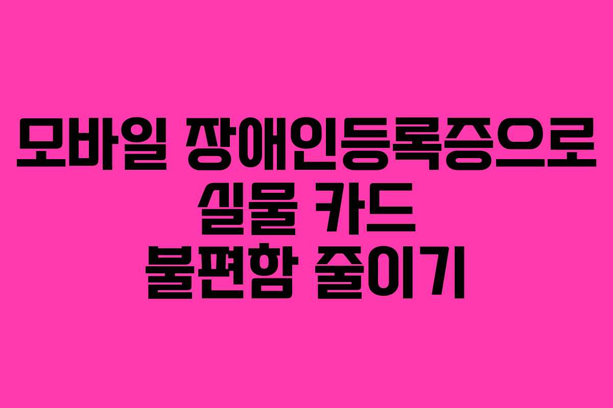 모바일 장애인등록증으로 실물 카드 불편함 줄이기