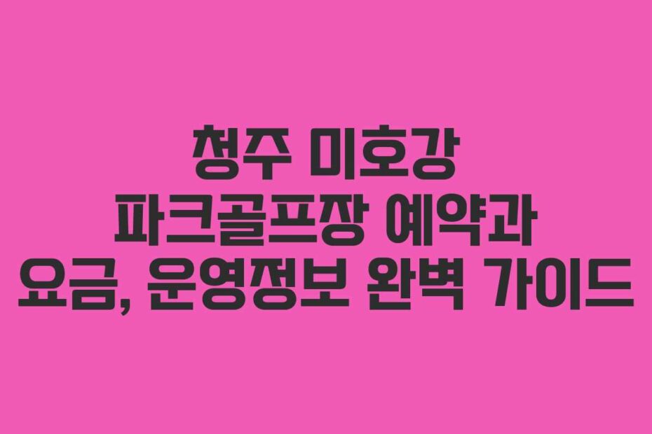청주 미호강 파크골프장 예약과 요금, 운영정보 완벽 가이드
