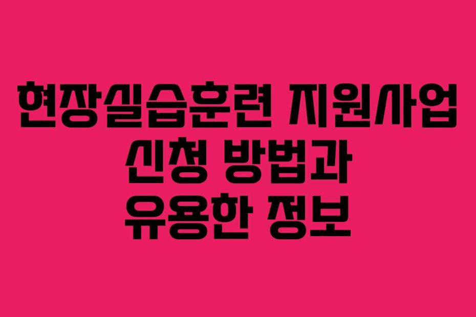 현장실습훈련 지원사업 신청 방법과 유용한 정보