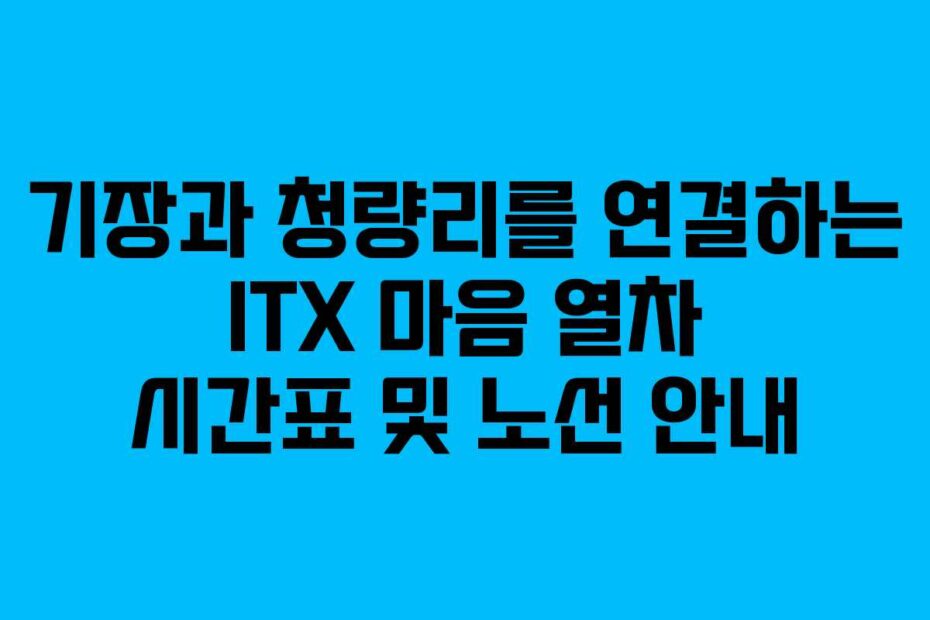기장과 청량리를 연결하는 ITX 마음 열차 시간표 및 노선 안내