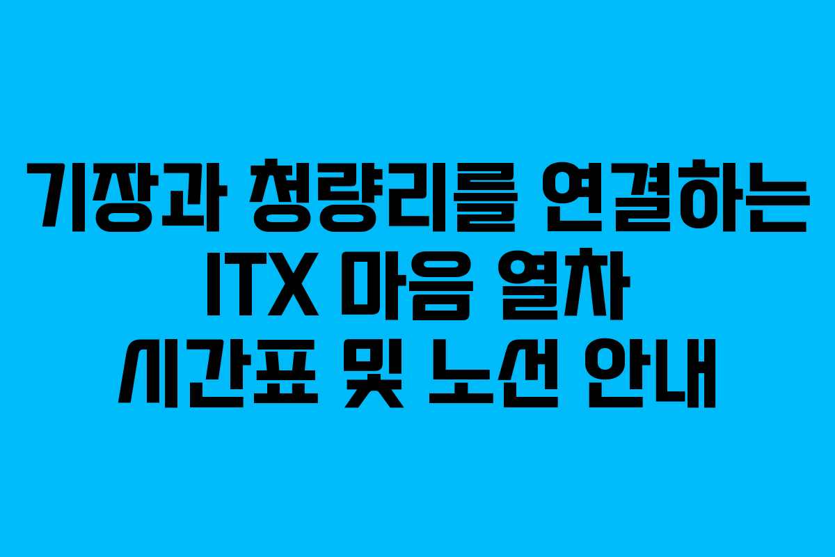 기장과 청량리를 연결하는 ITX 마음 열차 시간표 및 노선 안내