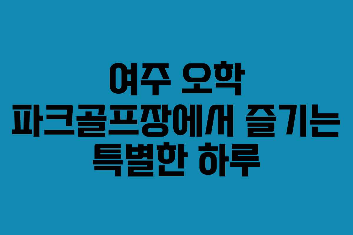 여주 오학 파크골프장에서 즐기는 특별한 하루