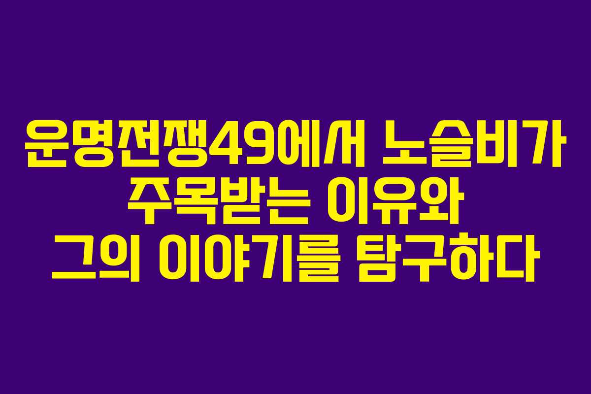 운명전쟁49에서 노슬비가 주목받는 이유와 그의 이야기를 탐구하다