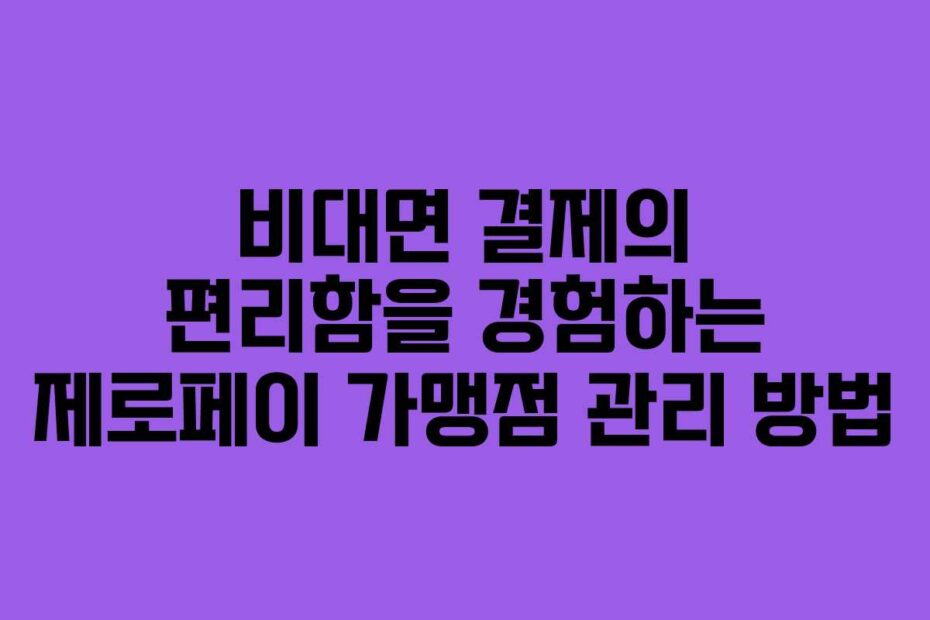 비대면 결제의 편리함을 경험하는 제로페이 가맹점 관리 방법
