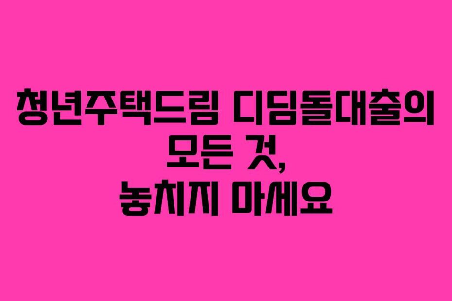 청년주택드림 디딤돌대출의 모든 것, 놓치지 마세요