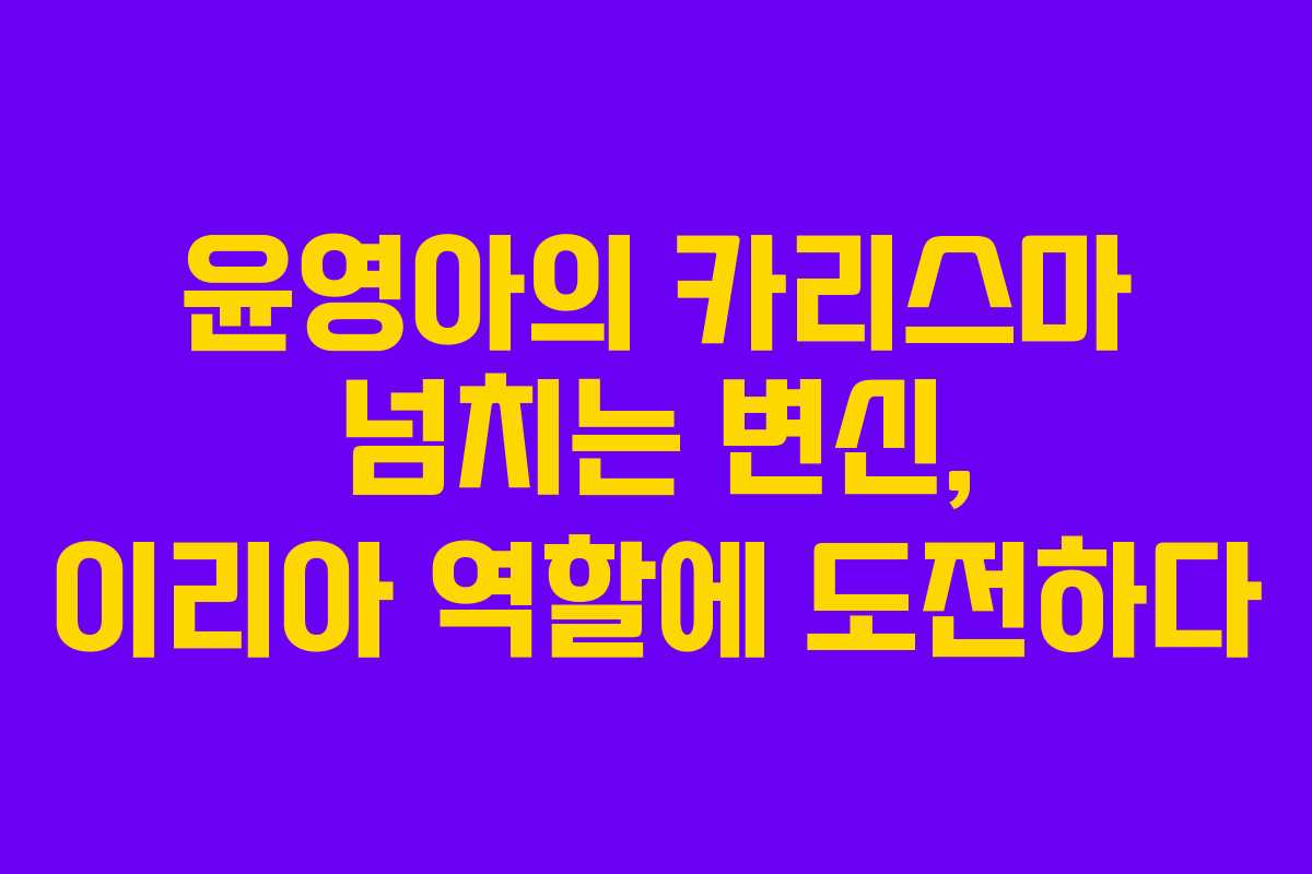 윤영아의 카리스마 넘치는 변신, 이리아 역할에 도전하다