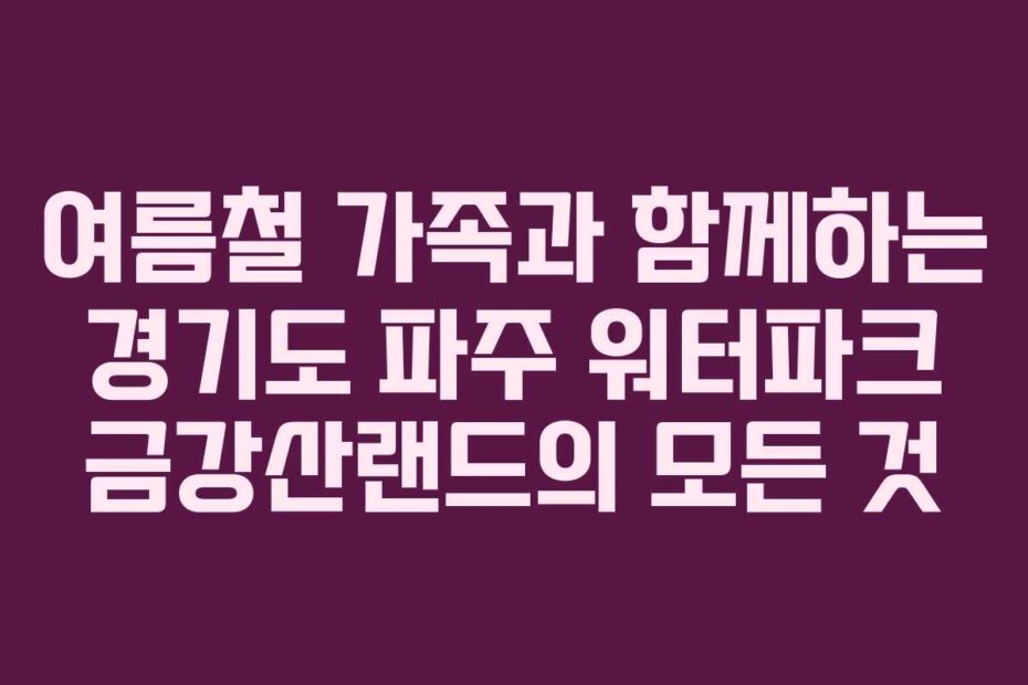 여름철 가족과 함께하는 경기도 파주 워터파크 금강산랜드의 모든 것
