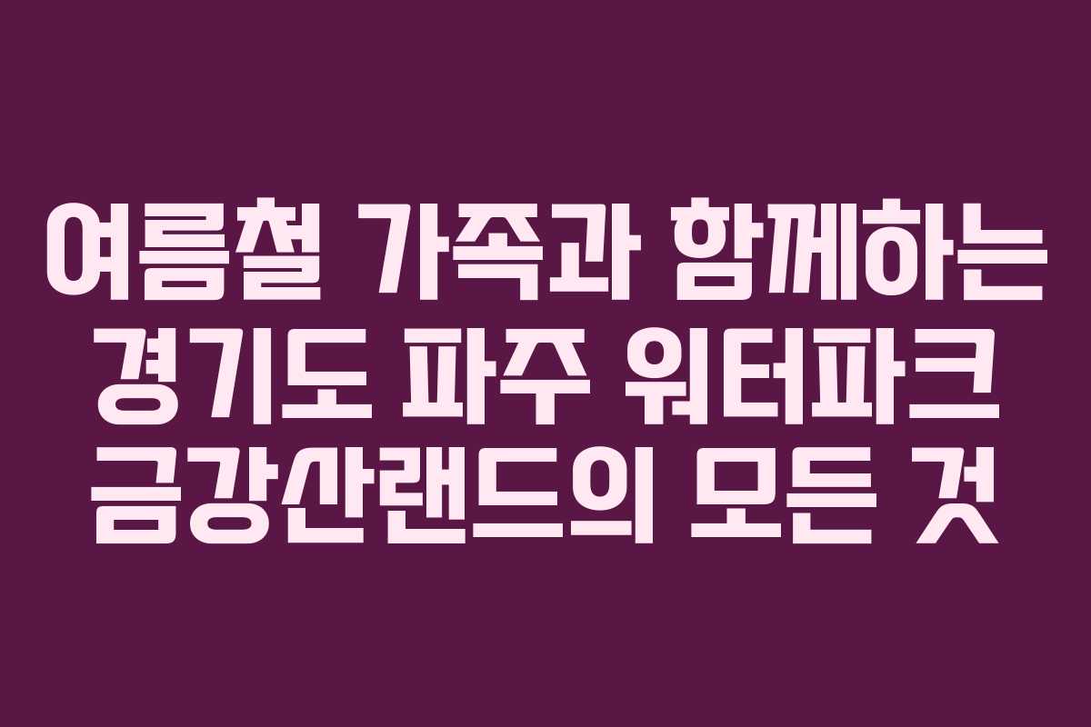 여름철 가족과 함께하는 경기도 파주 워터파크 금강산랜드의 모든 것