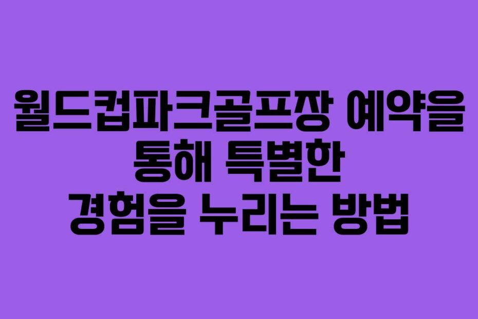 월드컵파크골프장 예약을 통해 특별한 경험을 누리는 방법