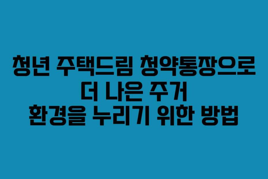 청년 주택드림 청약통장으로 더 나은 주거 환경을 누리기 위한 방법