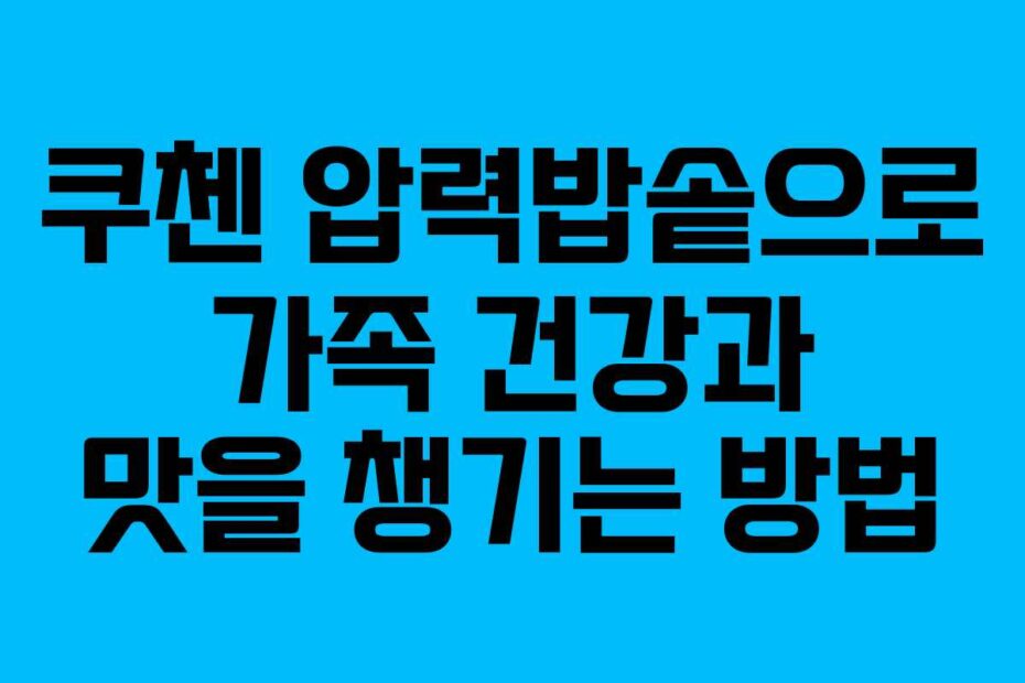 쿠첸 압력밥솥으로 가족 건강과 맛을 챙기는 방법