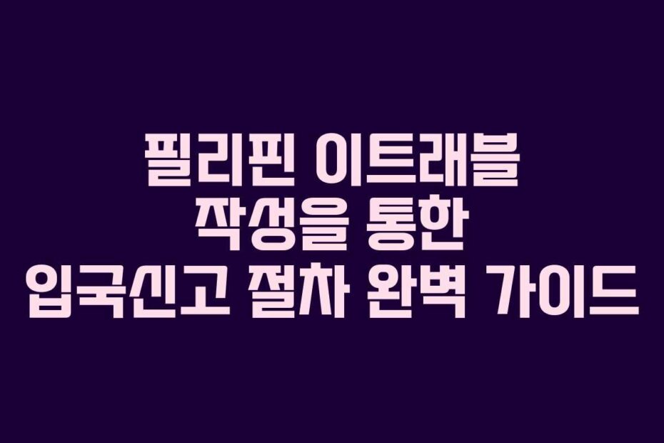 필리핀 이트래블 작성을 통한 입국신고 절차 완벽 가이드
