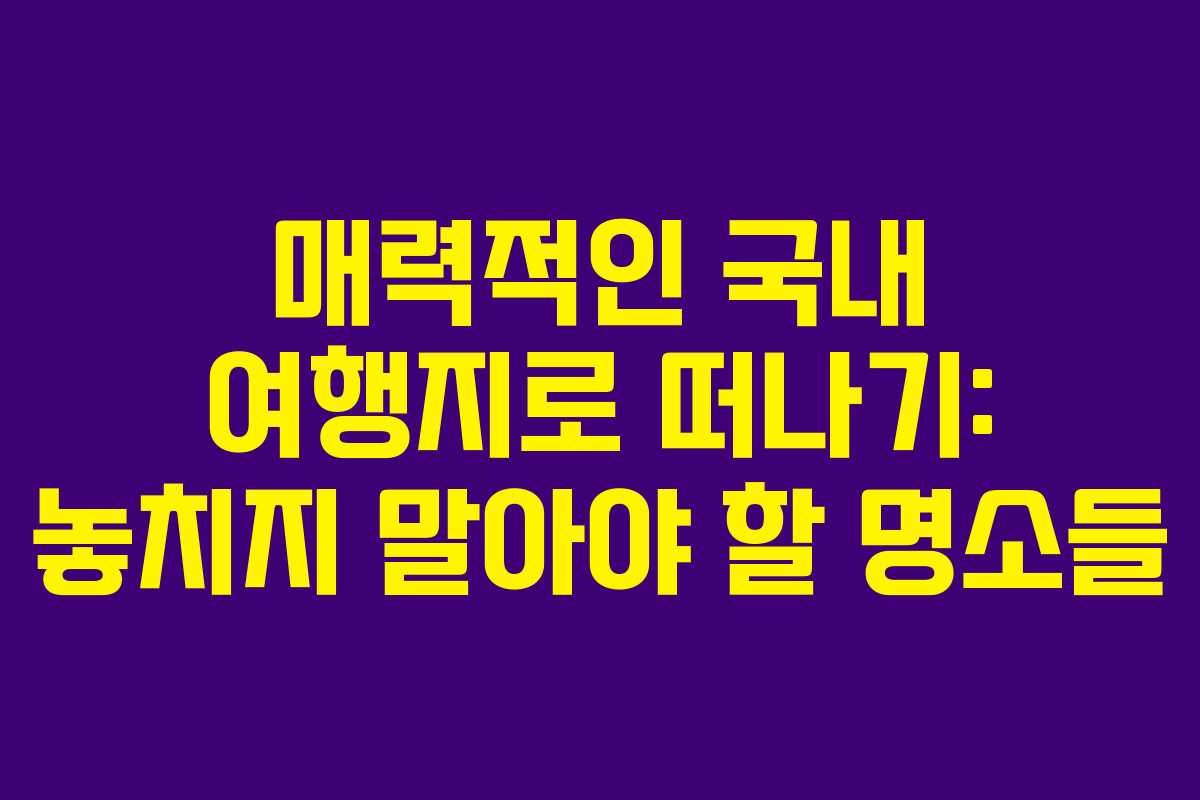 매력적인 국내 여행지로 떠나기: 놓치지 말아야 할 명소들
