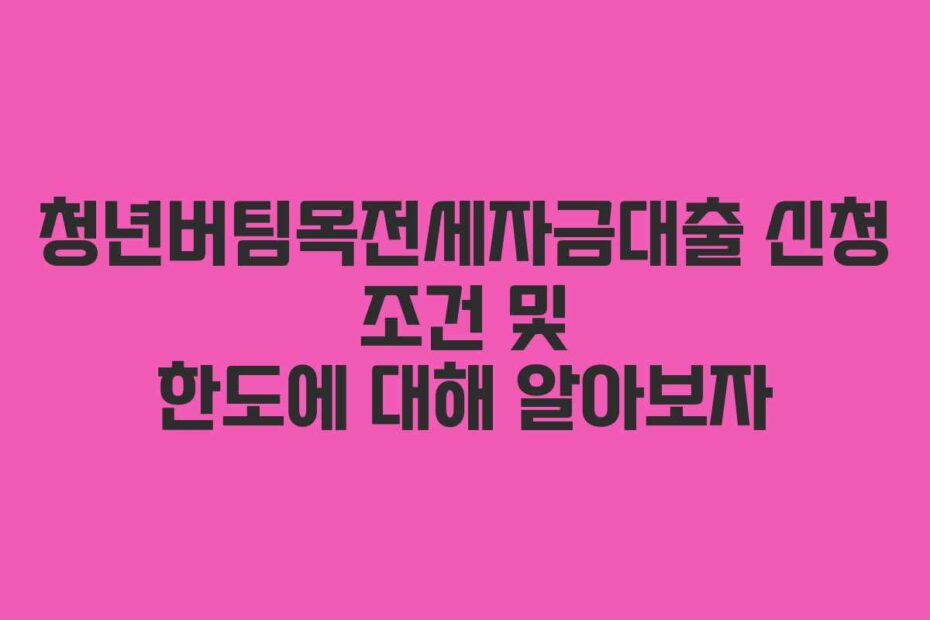 청년버팀목전세자금대출 신청 조건 및 한도에 대해 알아보자