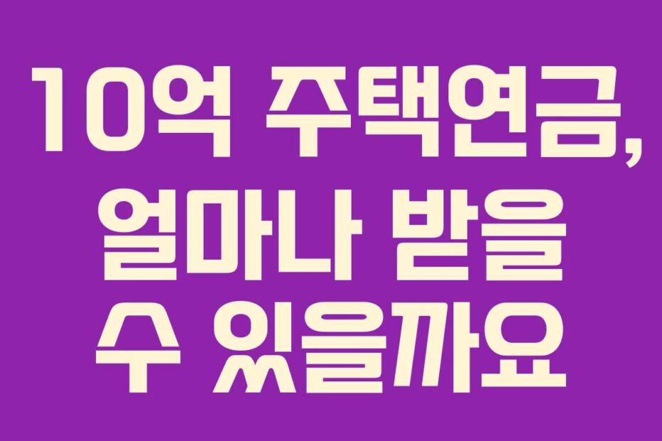 10억 주택연금, 얼마나 받을 수 있을까요
