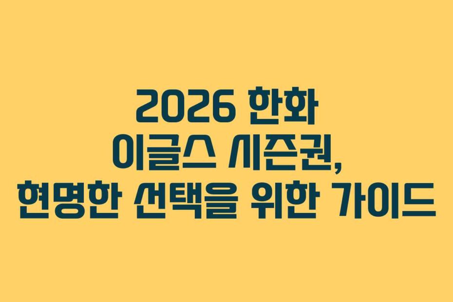 2026 한화 이글스 시즌권, 현명한 선택을 위한 가이드