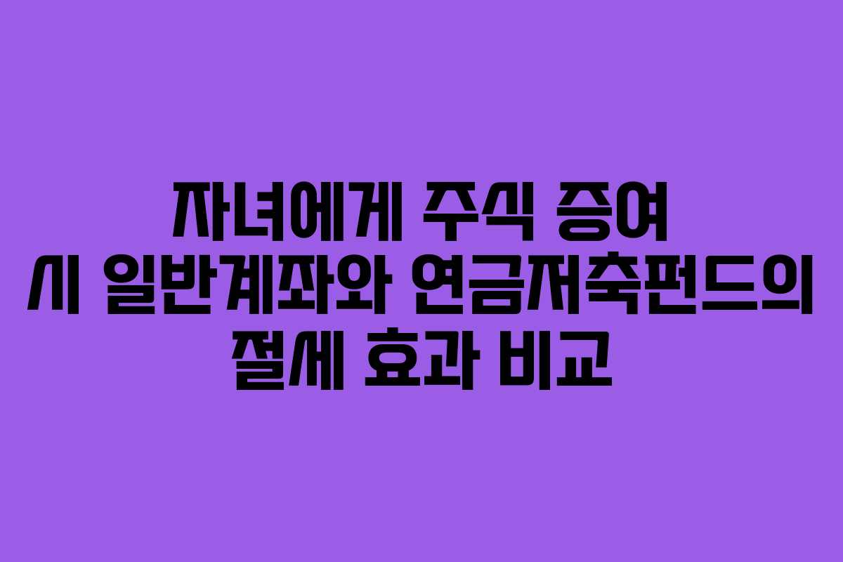 자녀에게 주식 증여 시 일반계좌와 연금저축펀드의 절세 효과 비교