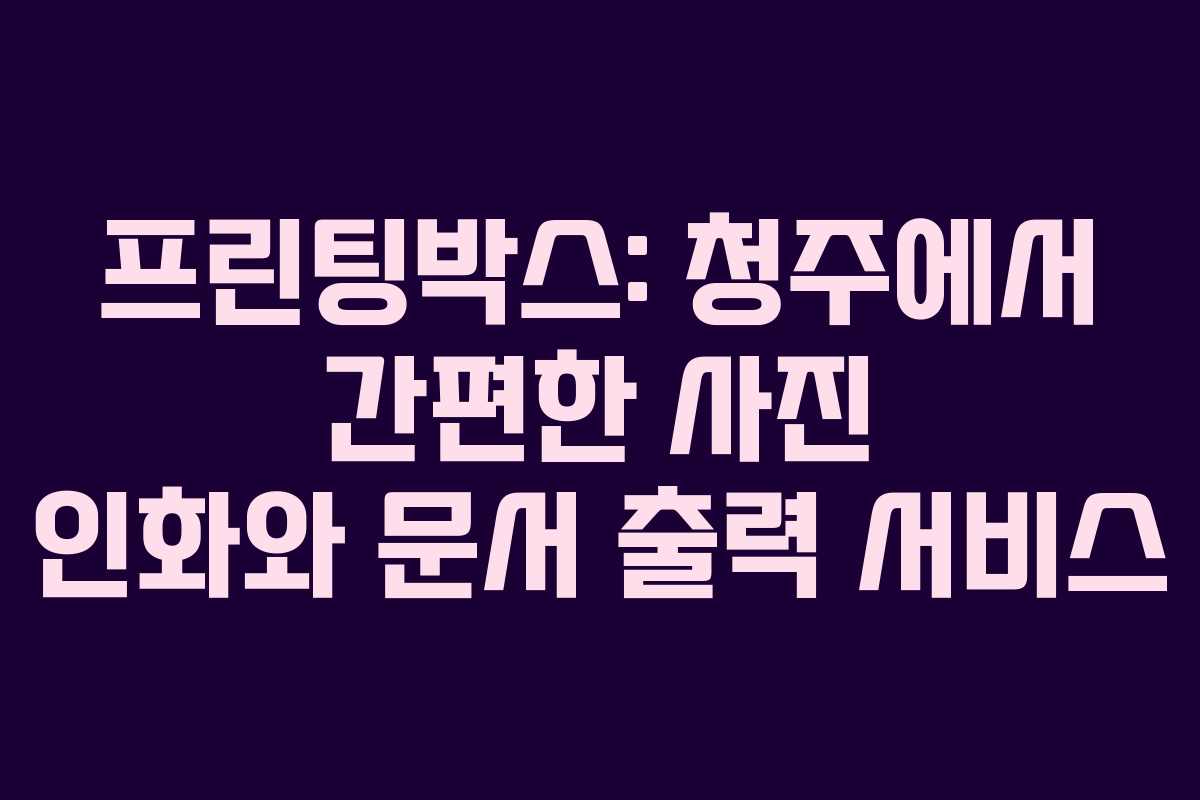 프린팅박스: 청주에서 간편한 사진 인화와 문서 출력 서비스